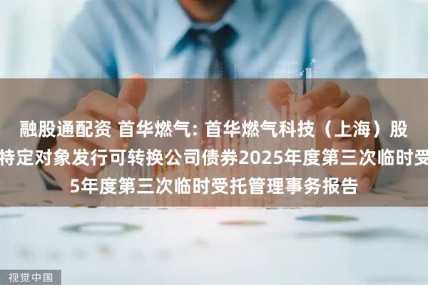 融股通配资 首华燃气: 首华燃气科技（上海）股份有限公司向不特定对象发行可转换公司债券2025年度第三次临时受托管理事务报告