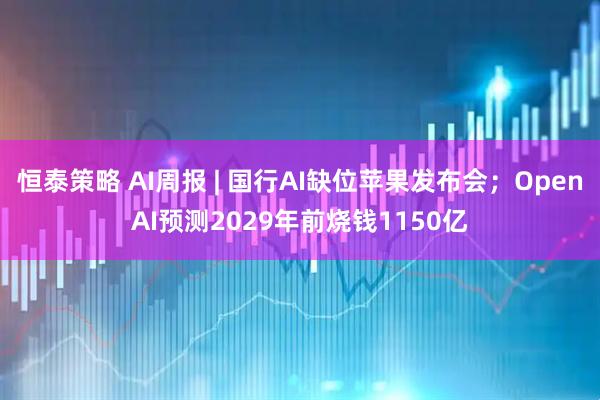 恒泰策略 AI周报 | 国行AI缺位苹果发布会；OpenAI预测2029年前烧钱1150亿