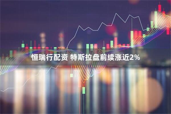 恒瑞行配资 特斯拉盘前续涨近2%