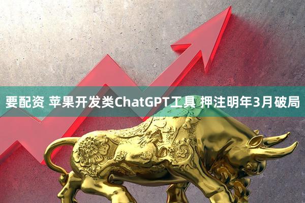要配资 苹果开发类ChatGPT工具 押注明年3月破局