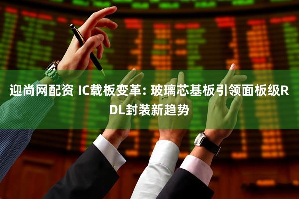 迎尚网配资 IC载板变革: 玻璃芯基板引领面板级RDL封装新趋势
