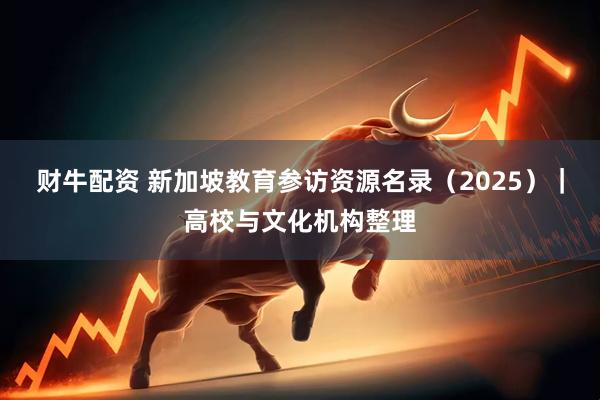 财牛配资 新加坡教育参访资源名录（2025）｜高校与文化机构整理