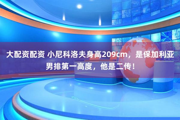 大配资配资 小尼科洛夫身高209cm，是保加利亚男排第一高度，他是二传！