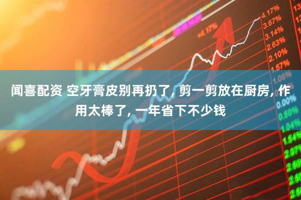 闻喜配资 空牙膏皮别再扔了, 剪一剪放在厨房, 作用太棒了, 一年省下不少钱