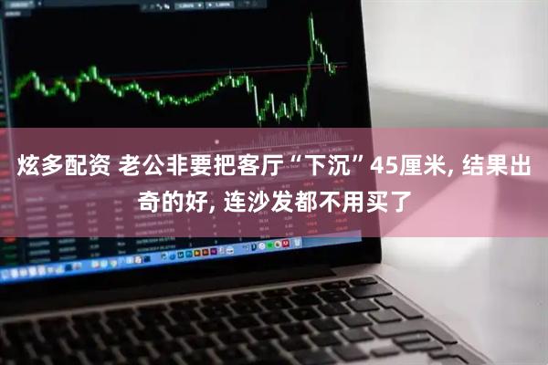 炫多配资 老公非要把客厅“下沉”45厘米, 结果出奇的好, 连沙发都不用买了