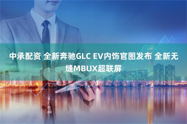 中承配资 全新奔驰GLC EV内饰官图发布 全新无缝MBUX超联屏