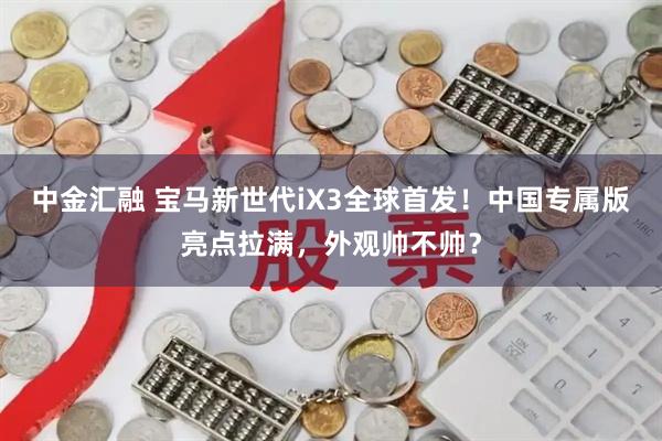 中金汇融 宝马新世代iX3全球首发！中国专属版亮点拉满，外观帅不帅？
