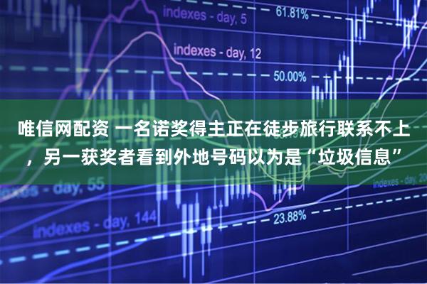 唯信网配资 一名诺奖得主正在徒步旅行联系不上，另一获奖者看到外地号码以为是“垃圾信息”