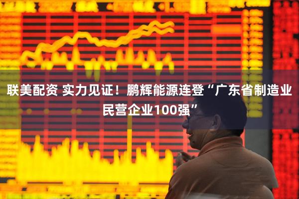 联美配资 实力见证！鹏辉能源连登“广东省制造业民营企业100强”