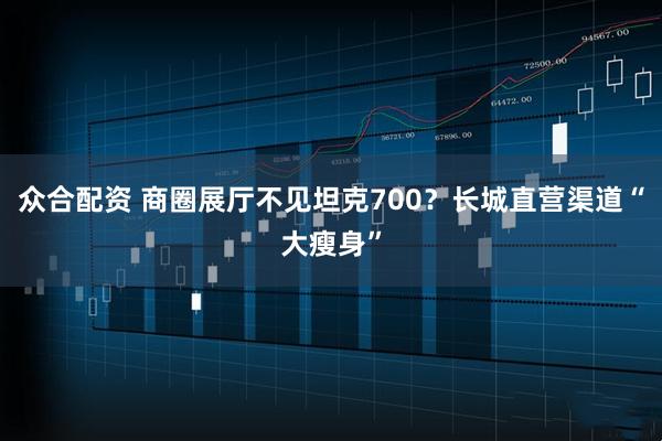 众合配资 商圈展厅不见坦克700？长城直营渠道“大瘦身”