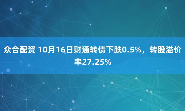 众合配资 10月16日财通转债下跌0.5%，转股溢价率27.25%