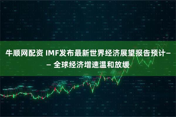 牛顺网配资 IMF发布最新世界经济展望报告预计—— 全球经济增速温和放缓
