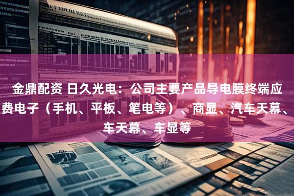 金鼎配资 日久光电：公司主要产品导电膜终端应用有消费电子（手机、平板、笔电等）、商显、汽车天幕、车显等