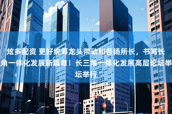 炫多配资 更好统筹龙头带动和各扬所长，书写长三角一体化发展新篇章！长三角一体化发展高层论坛举行