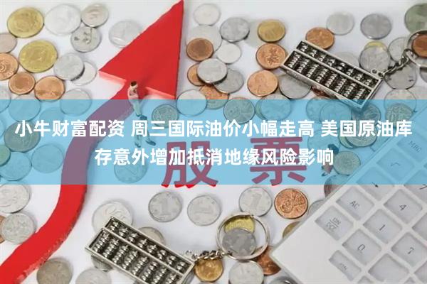 小牛财富配资 周三国际油价小幅走高 美国原油库存意外增加抵消地缘风险影响