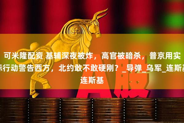 可米隆配资 基辅深夜被炸，高官被暗杀，普京用实际行动警告西方，北约敢不敢硬刚？_导弹_乌军_连斯基