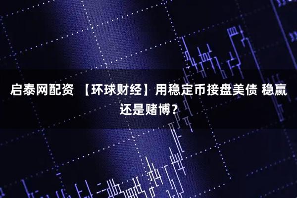 启泰网配资 【环球财经】用稳定币接盘美债 稳赢还是赌博？