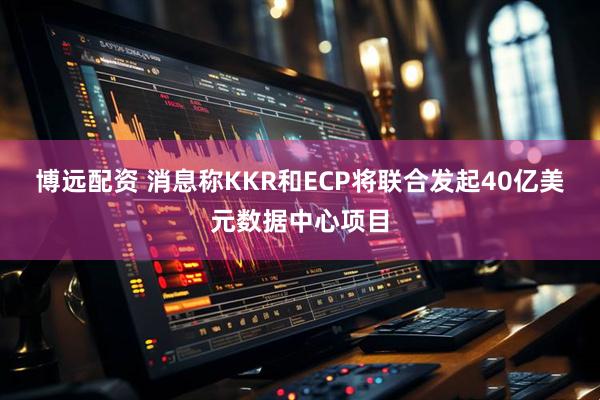 博远配资 消息称KKR和ECP将联合发起40亿美元数据中心项目