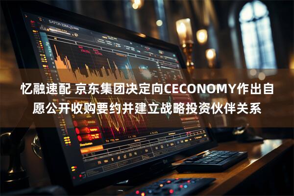 忆融速配 京东集团决定向CECONOMY作出自愿公开收购要约并建立战略投资伙伴关系