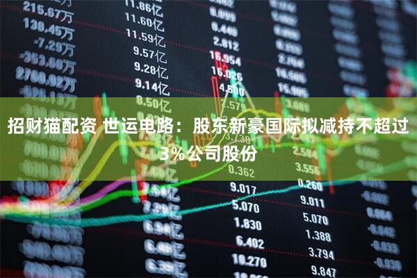 招财猫配资 世运电路：股东新豪国际拟减持不超过3%公司股份