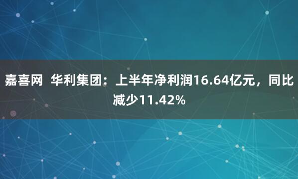 嘉喜网  华利集团：上半年净利润16.64亿元，同比减少11.42%