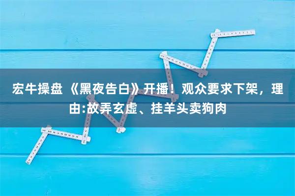 宏牛操盘 《黑夜告白》开播！观众要求下架，理由:故弄玄虚、挂羊头卖狗肉