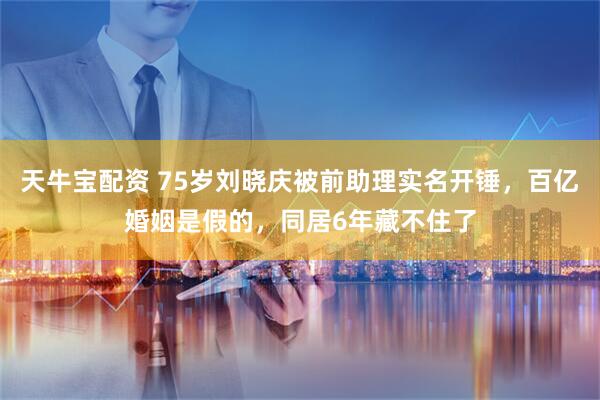 天牛宝配资 75岁刘晓庆被前助理实名开锤，百亿婚姻是假的，同居6年藏不住了